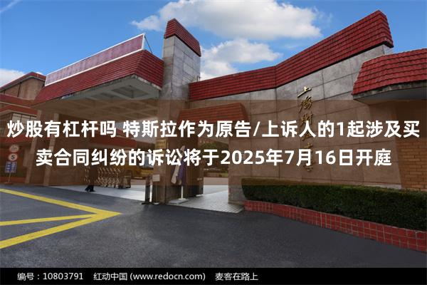 炒股有杠杆吗 特斯拉作为原告/上诉人的1起涉及买卖合同纠纷的诉讼将于2025年7月16日开庭