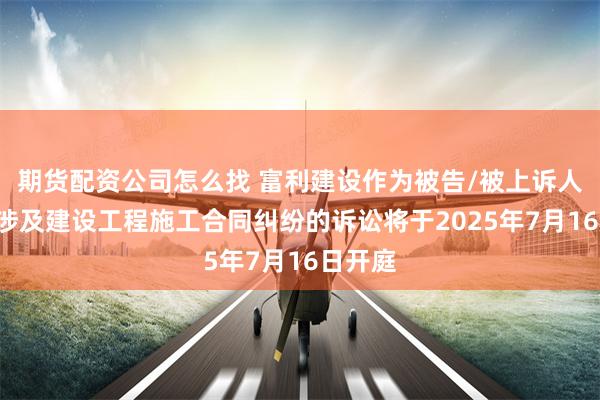 期货配资公司怎么找 富利建设作为被告/被上诉人的1起涉及建设工程施工合同纠纷的诉讼将于2025年7月16日开庭