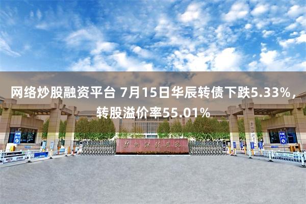 网络炒股融资平台 7月15日华辰转债下跌5.33%，转股溢价率55.01%