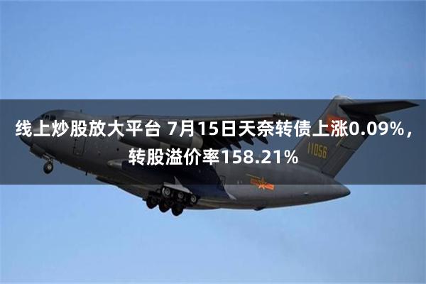 线上炒股放大平台 7月15日天奈转债上涨0.09%，转股溢价率158.21%