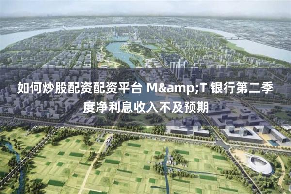 如何炒股配资配资平台 M&T 银行第二季度净利息收入不及预期