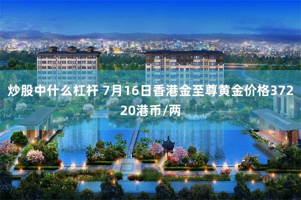 炒股中什么杠杆 7月16日香港金至尊黄金价格37220港币/两