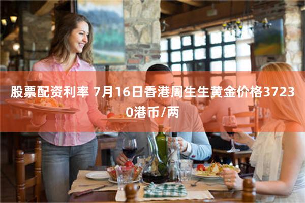 股票配资利率 7月16日香港周生生黄金价格37230港币/两