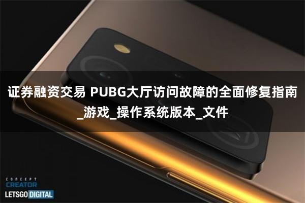证券融资交易 PUBG大厅访问故障的全面修复指南_游戏_操作系统版本_文件
