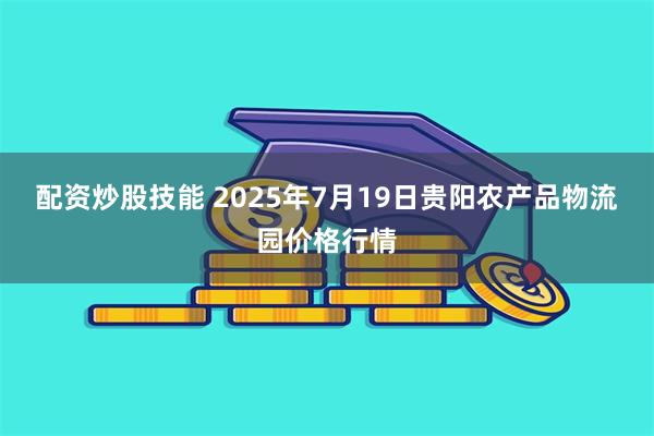 配资炒股技能 2025年7月19日贵阳农产品物流园价格行情