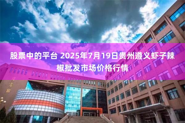 股票中的平台 2025年7月19日贵州遵义虾子辣椒批发市场价格行情