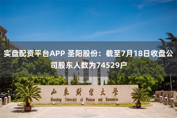 实盘配资平台APP 圣阳股份：截至7月18日收盘公司股东人数为74529户