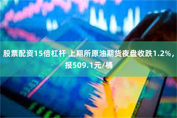 股票配资15倍杠杆 上期所原油期货夜盘收跌1.2%，报509.1元/桶