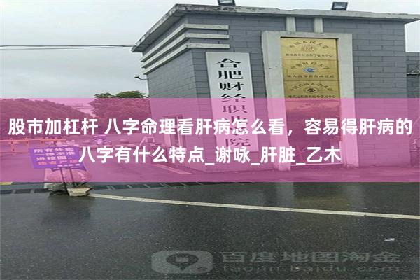 股市加杠杆 八字命理看肝病怎么看，容易得肝病的八字有什么特点_谢咏_肝脏_乙木