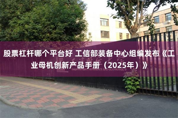 股票杠杆哪个平台好 工信部装备中心组编发布《工业母机创新产品手册（2025年）》