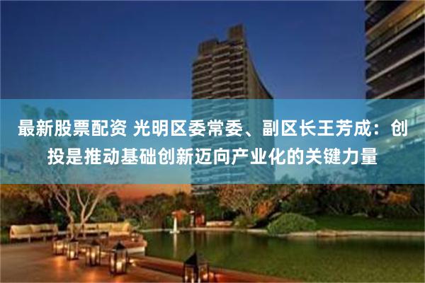最新股票配资 光明区委常委、副区长王芳成：创投是推动基础创新迈向产业化的关键力量