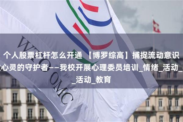 个人股票杠杆怎么开通 【博罗综高】捕捉流动意识，做心灵的守护者——我校开展心理委员培训_情绪_活动_教育