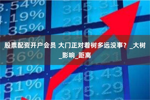 股票配资开户会员 大门正对着树多远没事？_大树_影响_距离