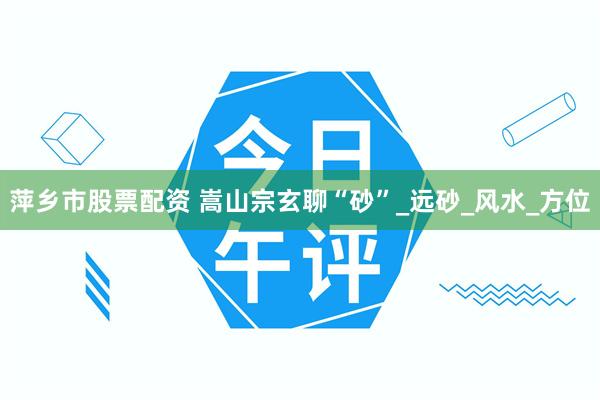 萍乡市股票配资 嵩山宗玄聊“砂”_远砂_风水_方位