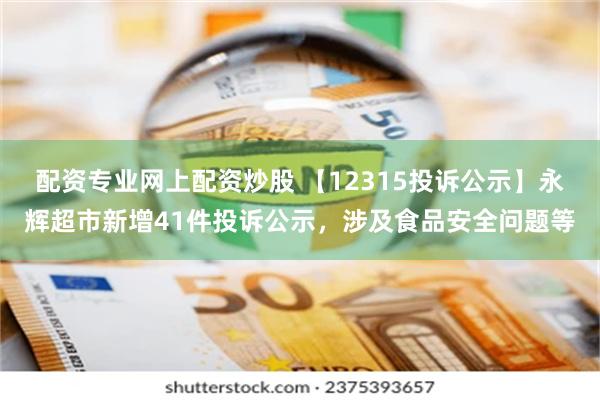 配资专业网上配资炒股 【12315投诉公示】永辉超市新增41件投诉公示，涉及食品安全问题等