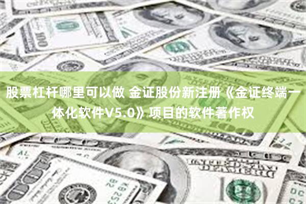 股票杠杆哪里可以做 金证股份新注册《金证终端一体化软件V5.0》项目的软件著作权
