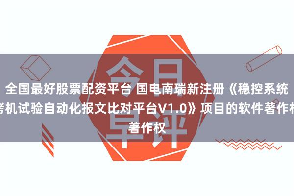 全国最好股票配资平台 国电南瑞新注册《稳控系统拷机试验自动化报文比对平台V1.0》项目的软件著作权