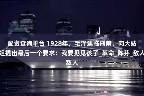 配资查询平台 1928年，毛泽建临刑前，向大姑姐提出最后一个要求：我要见见孩子_革命_陈芬_敌人