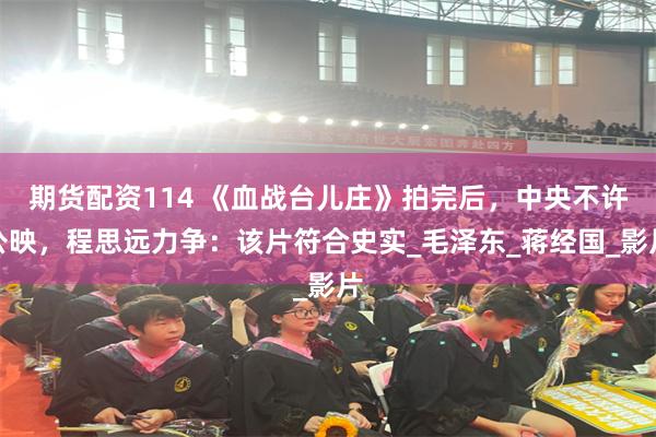 期货配资114 《血战台儿庄》拍完后，中央不许公映，程思远力争：该片符合史实_毛泽东_蒋经国_影片