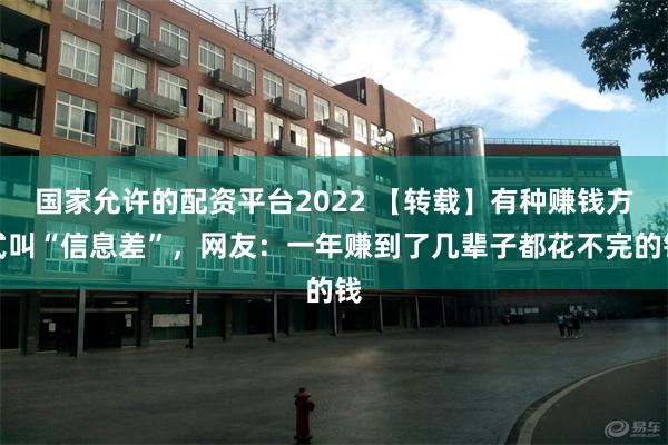 国家允许的配资平台2022 【转载】有种赚钱方式叫“信息差”，网友：一年赚到了几辈子都花不完的钱