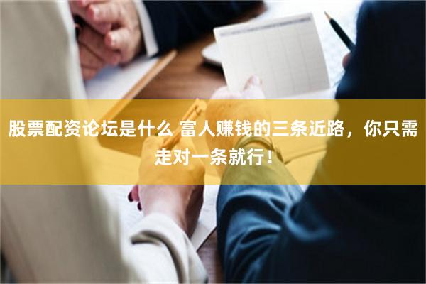 股票配资论坛是什么 富人赚钱的三条近路，你只需走对一条就行！