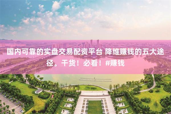 国内可靠的实盘交易配资平台 降维赚钱的五大途径。干货！必看！#赚钱