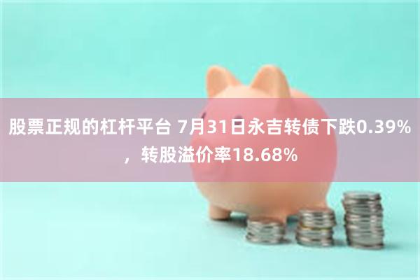 股票正规的杠杆平台 7月31日永吉转债下跌0.39%，转股溢价率18.68%