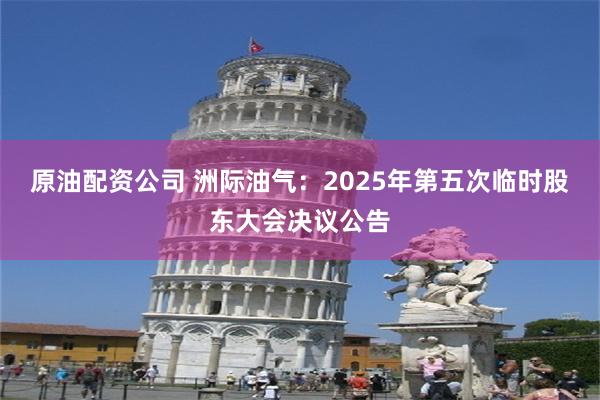 原油配资公司 洲际油气：2025年第五次临时股东大会决议公告