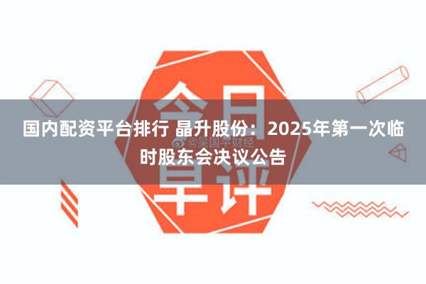 国内配资平台排行 晶升股份：2025年第一次临时股东会决议公告