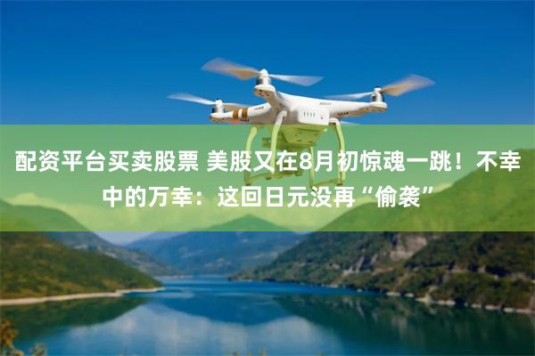 配资平台买卖股票 美股又在8月初惊魂一跳！不幸中的万幸：这回日元没再“偷袭”