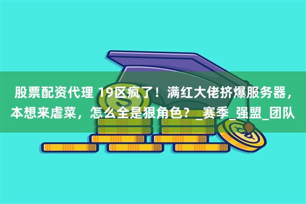 股票配资代理 19区疯了！满红大佬挤爆服务器，本想来虐菜，怎么全是狠角色？_赛季_强盟_团队
