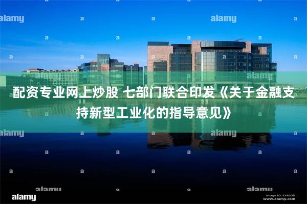 配资专业网上炒股 七部门联合印发《关于金融支持新型工业化的指导意见》