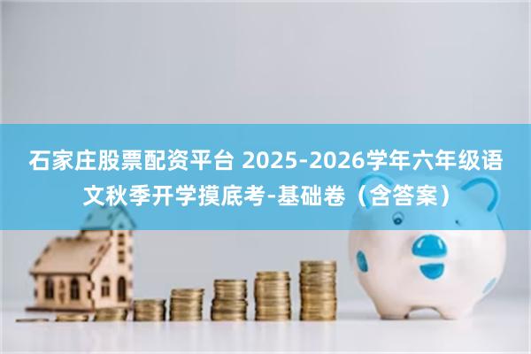 石家庄股票配资平台 2025-2026学年六年级语文秋季开学摸底考-基础卷（含答案）