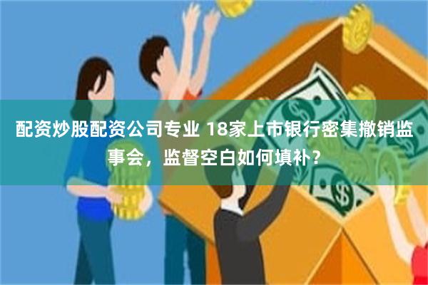 配资炒股配资公司专业 18家上市银行密集撤销监事会，监督空白如何填补？