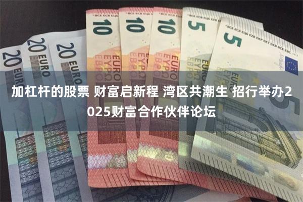 加杠杆的股票 财富启新程 湾区共潮生 招行举办2025财富合作伙伴论坛