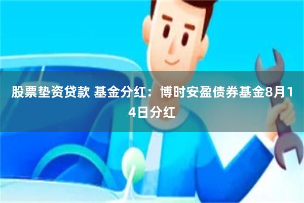 股票垫资贷款 基金分红：博时安盈债券基金8月14日分红