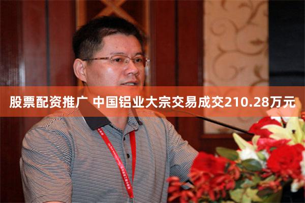 股票配资推广 中国铝业大宗交易成交210.28万元
