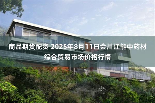 商品期货配资 2025年8月11日会川江能中药材综合贸易市场价格行情