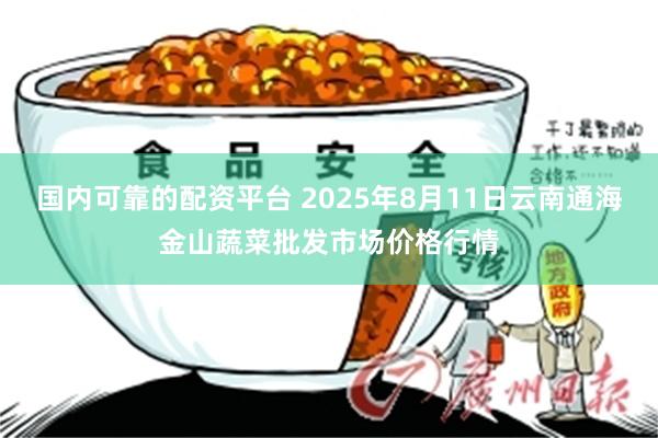 国内可靠的配资平台 2025年8月11日云南通海金山蔬菜批发市场价格行情