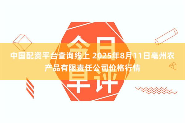 中国配资平台查询线上 2025年8月11日亳州农产品有限责任公司价格行情