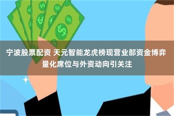 宁波股票配资 天元智能龙虎榜现营业部资金博弈 量化席位与外资动向引关注