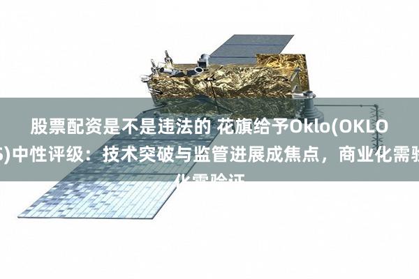 股票配资是不是违法的 花旗给予Oklo(OKLO.US)中性评级：技术突破与监管进展成焦点，商业化需验证