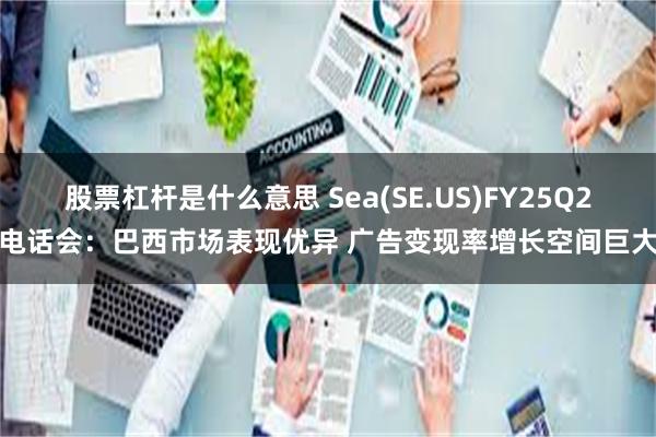 股票杠杆是什么意思 Sea(SE.US)FY25Q2电话会：巴西市场表现优异 广告变现率增长空间巨大