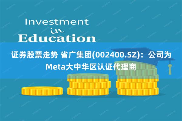 证券股票走势 省广集团(002400.SZ)：公司为Meta大中华区认证代理商