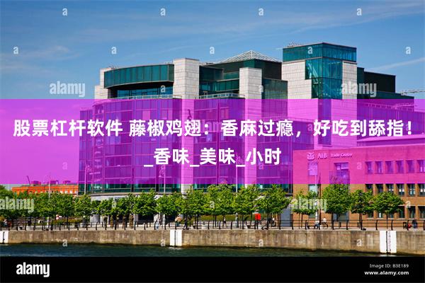 股票杠杆软件 藤椒鸡翅：香麻过瘾，好吃到舔指！_香味_美味_小时