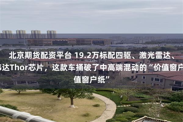 北京期货配资平台 19.2万标配四驱、激光雷达、英伟达Thor芯片，这款车捅破了中高端混动的“价值窗户纸”