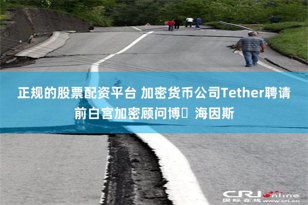 正规的股票配资平台 加密货币公司Tether聘请前白宫加密顾问博・海因斯