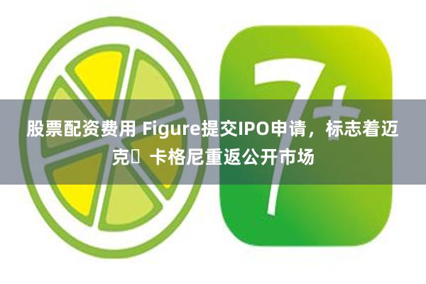 股票配资费用 Figure提交IPO申请，标志着迈克・卡格尼重返公开市场