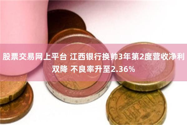 股票交易网上平台 江西银行换帅3年第2度营收净利双降 不良率升至2.36%