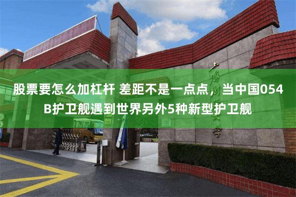 股票要怎么加杠杆 差距不是一点点，当中国054B护卫舰遇到世界另外5种新型护卫舰